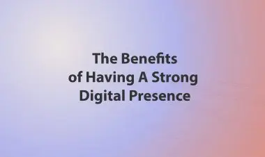 The Benefits Of Having A Strong Digital Presence