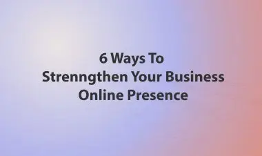 6 Ways To Strenngthen Your Business Online Presence